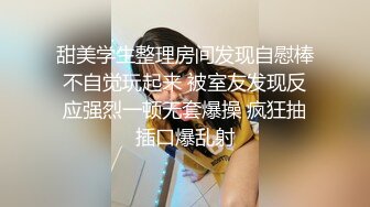 甜美学生整理房间发现自慰棒不自觉玩起来 被室友发现反应强烈一顿无套爆操 疯狂抽插口爆乱射