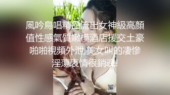 風吟鳥唱精品流出女神級高顏值性感氣質嫩模酒店援交土豪啪啪視頻外泄,美女叫的凄慘淫蕩表情很銷魂!