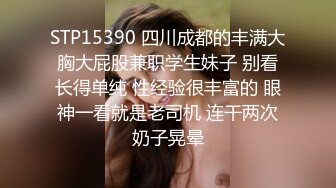 STP15390 四川成都的丰满大胸大屁股兼职学生妹子 别看长得单纯 性经验很丰富的 眼神一看就是老司机 连干两次奶子晃晕