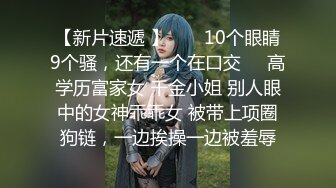 【新片速遞 】  ❤️10个眼睛9个骚，还有一个在口交❤️高学历富家女 千金小姐 别人眼中的女神乖乖女 被带上项圈狗链，一边挨操一边被羞辱