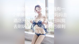 ✿海角❤️淫母大神✿ 我有一个单亲骚妈妈✨ 后爸和妈妈去酒店开发 欲求不满次日叫我去刷锅 窗户口逼舔鸡巴很刺激 后入干喷