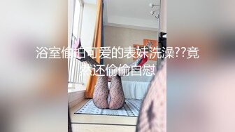 浴室偷拍可爱的表妹洗澡??竟然还偷偷自慰