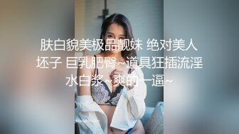 肤白貌美极品靓妹 绝对美人坯子 巨乳肥臀~道具狂插流淫水白浆~爽的一逼~