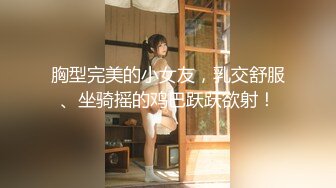 胸型完美的小女友，乳交舒服、坐骑摇的鸡巴跃跃欲射！