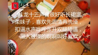 91龙十三声音很好听长裙温柔妹子，喜欢先调情再洗澡，扣逼水声哗哗张开双腿舔逼，黑入被操的啊啊叫好喜欢