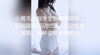 小黄毛大战学生制服眼镜妹，骑脸舔逼扭动细腰，主动骑坐深插，各种姿势尽情输出