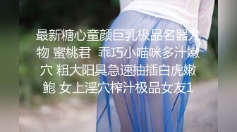 最新糖心童颜巨乳极品名器尤物 蜜桃君  乖巧小喵咪多汁嫩穴 粗大阳具急速抽插白虎嫩鲍 女上淫穴榨汁极品女友1