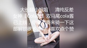 ❤️大长腿小姐姐❤️清纯反差女神〖Cola酱〗双马尾cola酱已上线，你要不要来骑一下这部解锁很多姿势，喜欢点个赞赞～