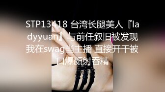 STP13418 台湾长腿美人『ladyyuan』与前任叙旧被发现我在swag当主播 直接开干被口爆顏射吞精