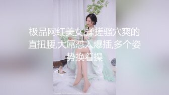 极品网红美女,揉搓骚穴爽的直扭腰,大屌怼入爆插,多个姿势换着操