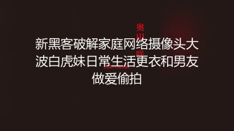 新黑客破解家庭网络摄像头大波白虎妹日常生活更衣和男友做爱偷拍