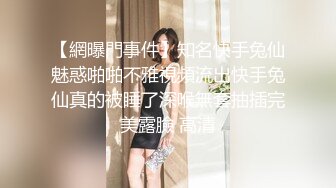 【網曝門事件】知名快手兔仙魅惑啪啪不雅視頻流出快手兔仙真的被睡了深喉無套抽插完美露臉 高清