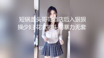  短锅盖头哥哥酒店后入狠狠操少妇 花式镜头前暴力无套打桩