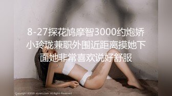 8-27探花鸠摩智3000约炮娇小玲珑兼职外围近距离摸她下面她非常喜欢说好舒服