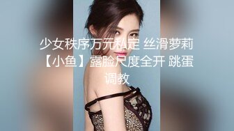 少女秩序万元私定 丝滑萝莉【小鱼】露脸尺度全开 跳蛋调教