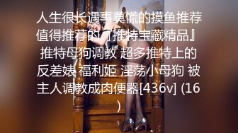 人生很长遇事莫慌的摸鱼推荐值得推荐的『推特宝藏精品』推特母狗调教 超多推特上的反差婊 福利姬 淫荡小母狗 被主人调教成肉便器[436v] (16)