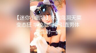 【迷你小剧场】体院鸟洞天菜变态狂 学校厕所勾引直男体育生射一嘴