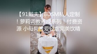 【91戴夫】BDSM私人定制！萝莉调教养成系列！付费资源 小母狗性爱轻虐完美饮精第一弹 (3)