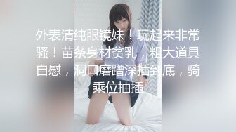 外表清纯眼镜妹！玩起来非常骚！苗条身材贫乳，粗大道具自慰，洞口磨蹭深插到底，骑乘位抽插