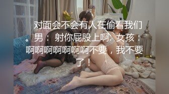    对面会不会有人在偷看我们。男： 射你屁股上啊.  女孩：啊啊啊啊啊啊啊不要，我不要了！