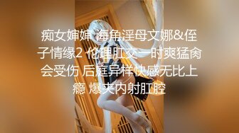 痴女婶婶 海角淫母文娜&侄子情缘2 伦理肛交一时爽猛肏会受伤 后庭异样快感无比上瘾 爆夹内射肛腔