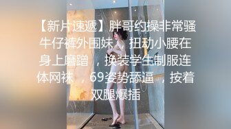 【新片速遞】胖哥约操非常骚牛仔裤外围妹 ，扭动小腰在身上磨蹭 ，换装学生制服连体网袜 ，69姿势舔逼 ，按着双腿爆插