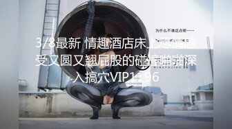 3/8最新 情趣酒店床上尽情感受又圆又翘屁股的碰撞啪啪深入搞穴VIP1196