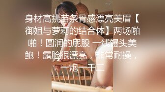 身材高挑苗条骨感漂亮美眉【御姐与萝莉的结合体】两场啪啪！圆润的屁股 一线馒头美鲍！露脸很漂亮，非常耐操，一炮一千二