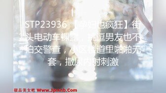 STP23936 【孕妇也疯狂】街头电动车裸露，挑逗男友也不怕交警查，小区楼道里啪啪无套，撒尿内射刺激