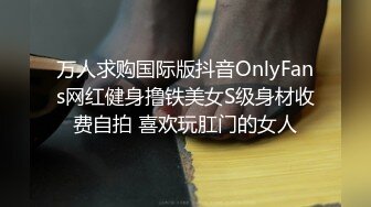 万人求购国际版抖音OnlyFans网红健身撸铁美女S级身材收费自拍 喜欢玩肛门的女人