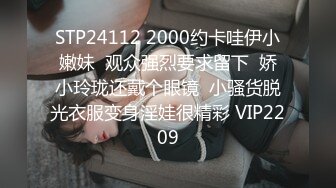 STP24112 2000约卡哇伊小嫩妹  观众强烈要求留下  娇小玲珑还戴个眼镜  小骚货脱光衣服变身淫娃很精彩 VIP2209