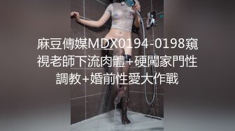 麻豆傳媒MDX0194-0198窺視老師下流肉體+硬闖家門性調教+婚前性愛大作戰