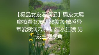 【极品女友淫操记】男友大屌摩擦着女友肥嫩美穴 敏感异常爱液润穴 抽插淫水狂喷 男友主观视角