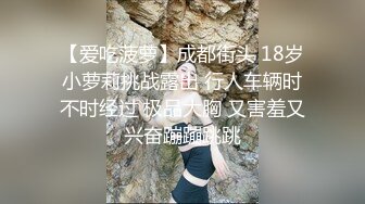 【爱吃菠萝】成都街头 18岁小萝莉挑战露出 行人车辆时不时经过 极品大胸 又害羞又兴奋蹦蹦跳跳