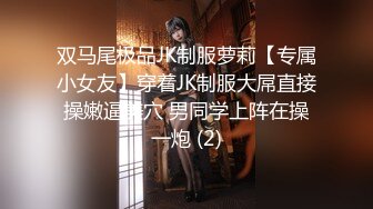 双马尾极品JK制服萝莉【专属小女友】穿着JK制服大屌直接操嫩逼美穴 男同学上阵在操一炮 (2)