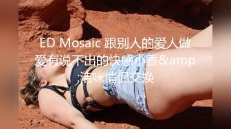 ED Mosaic 跟别人的爱人做爱有说不出的快感小香&amp;洁咪情侣交换