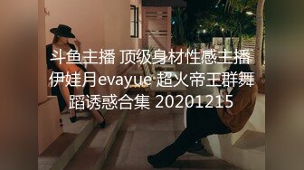 斗鱼主播 顶级身材性感主播 伊娃月evayue 超火帝王群舞蹈诱惑合集 20201215