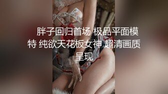    胖子回归首场 极品平面模特 纯欲天花板女神 超清画质呈现