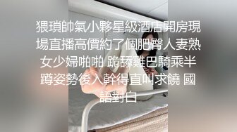 猥瑣帥氣小夥星級酒店開房現場直播高價約了個肥臀人妻熟女少婦啪啪 跪舔雞巴騎乘半蹲姿勢後入幹得直叫求饒 國語對白