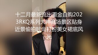 十二月最新流出重金自购2023RKQ系列大神商场景区贴身近景偷拍时尚打扮美女裙底风光