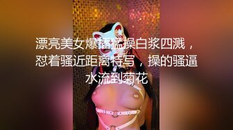 漂亮美女爆插猛操白浆四溅，怼着骚近距离特写，操的骚逼水流到菊花