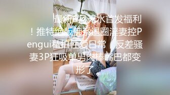 ⚫️⚫️最新6月无水首发福利！推特绝版佛系退圈淫妻控Pengui私拍性爱日常，反差骚妻3P狂吸单男肉棒嘴巴都变形了