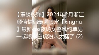 【重磅核弹】2024年2月浙江颜值情侣最强喷水【xingnu】最新cos夜场女警风约单男一起喷水白虎粉穴太骚了 (2)