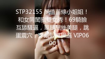 STP32155 顏值苗條小姐姐！和女同閨蜜雙女秀！69騎臉互舔騷逼，單腿黑絲美腿，跳蛋震穴，穿戴假屌操逼 VIP0600