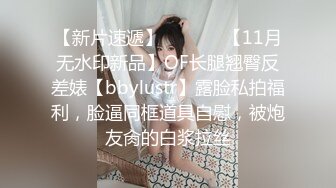 【新片速遞】  ⚫️⚫️【11月无水印新品】OF长腿翘臀反差婊【bbylustr】露脸私拍福利，脸逼同框道具自慰，被炮友肏的白浆拉丝