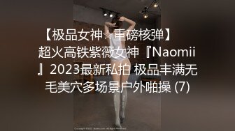 【极品女神☆重磅核弹】♡♥超火高铁紫薇女神『Naomii』2023最新私拍 极品丰满无毛美穴多场景户外啪操 (7)