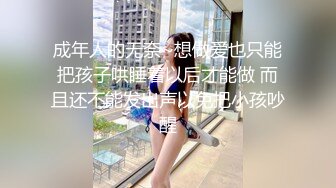 成年人的无奈~想做爱也只能把孩子哄睡着以后才能做 而且还不能发出声以免把小孩吵醒