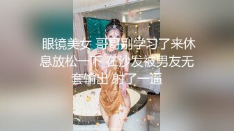  眼镜美女 哥哥别学习了来休息放松一下 在沙发被男友无套输出 射了一逼