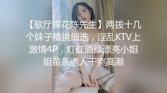 【歌厅探花陈先生】两拨十几个妹子精挑细选，淫乱KTV上激情4P，灯红酒绿漂亮小姐姐苗条诱人干爽高潮