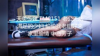 天美传媒 TM0151 老公无法满足的少妇 偷偷找老相好来家里偷情 中岛芳子